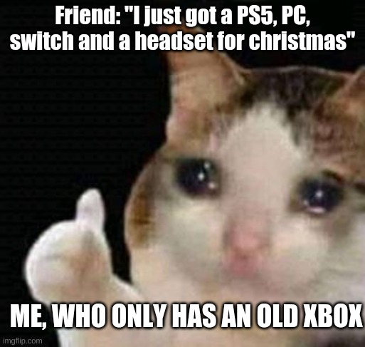 sad thumbs up cat | Friend: "I just got a PS5, PC, switch and a headset for christmas"; ME, WHO ONLY HAS AN OLD XBOX | image tagged in sad thumbs up cat,computers/electronics,funny,cats,relatable | made w/ Imgflip meme maker