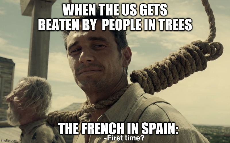 first time | WHEN THE US GETS BEATEN BY  PEOPLE IN TREES; THE FRENCH IN SPAIN: | image tagged in first time | made w/ Imgflip meme maker