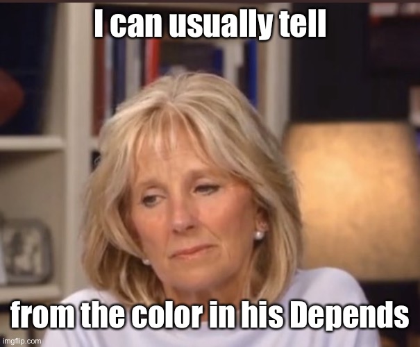 Jill Biden meme | I can usually tell from the color in his Depends | image tagged in jill biden meme | made w/ Imgflip meme maker