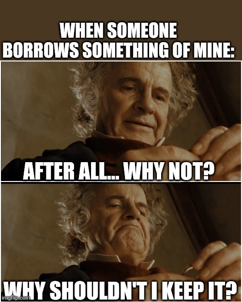 Bilbo - Why shouldn’t I keep it? |  WHEN SOMEONE BORROWS SOMETHING OF MINE:; AFTER ALL... WHY NOT? WHY SHOULDN'T I KEEP IT? | image tagged in bilbo - why shouldn t i keep it | made w/ Imgflip meme maker