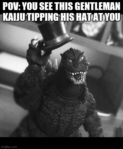 A gentleman kaiju tips his hat at you. What do you do? | POV: YOU SEE THIS GENTLEMAN KAIJU TIPPING HIS HAT AT YOU | image tagged in godzilla tip of the hat | made w/ Imgflip meme maker