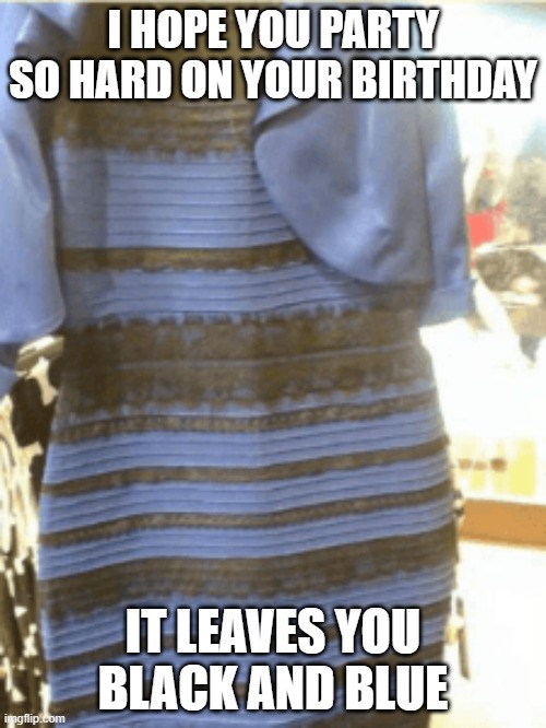 Thedressbirthday |  I HOPE YOU PARTY SO HARD ON YOUR BIRTHDAY; IT LEAVES YOU BLACK AND BLUE | image tagged in birthday,dress | made w/ Imgflip meme maker