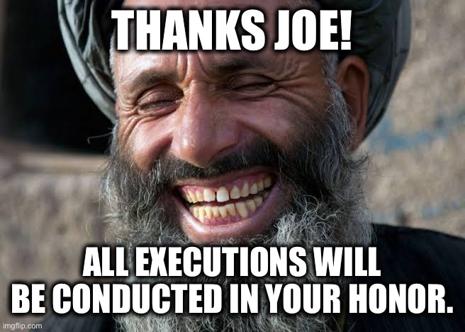 Taliban laugh | THANKS JOE! ALL EXECUTIONS WILL BE CONDUCTED IN YOUR HONOR. | image tagged in taliban laugh | made w/ Imgflip meme maker