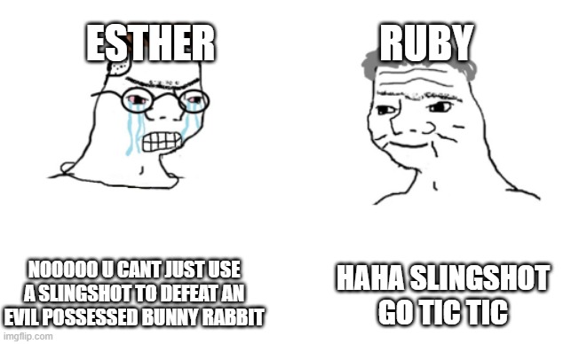 slingshot = six powerful medallions | ESTHER                     RUBY; HAHA SLINGSHOT GO TIC TIC; NOOOOO U CANT JUST USE A SLINGSHOT TO DEFEAT AN EVIL POSSESSED BUNNY RABBIT | image tagged in haha brrrrrrr | made w/ Imgflip meme maker