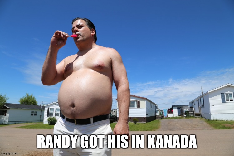 Randy Trailer Park Boys | RANDY GOT HIS IN KANADA | image tagged in randy trailer park boys | made w/ Imgflip meme maker