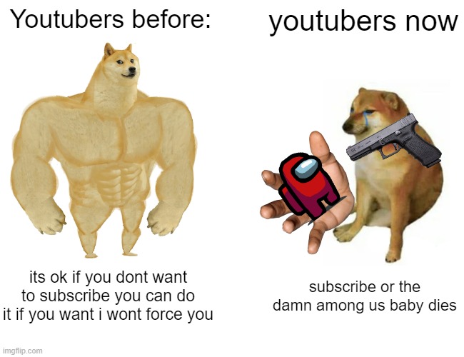 Buff Doge vs. Cheems | Youtubers before:; youtubers now; its ok if you dont want to subscribe you can do it if you want i wont force you; subscribe or the damn among us baby dies | image tagged in memes,buff doge vs cheems,relatable,among us,gun,sub to joe you fat fuk | made w/ Imgflip meme maker