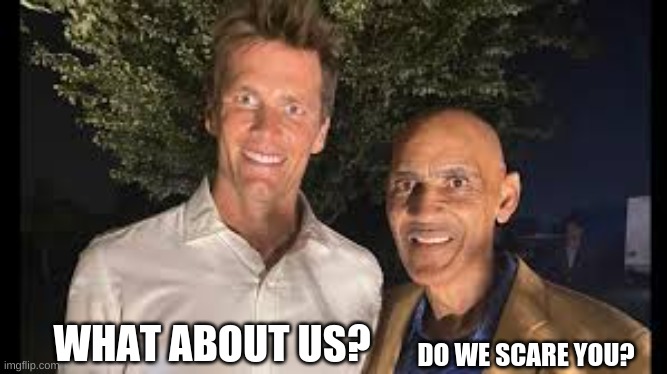WHAT ABOUT US? DO WE SCARE YOU? | image tagged in tom brady and tony dungy looking creepy as hell | made w/ Imgflip meme maker