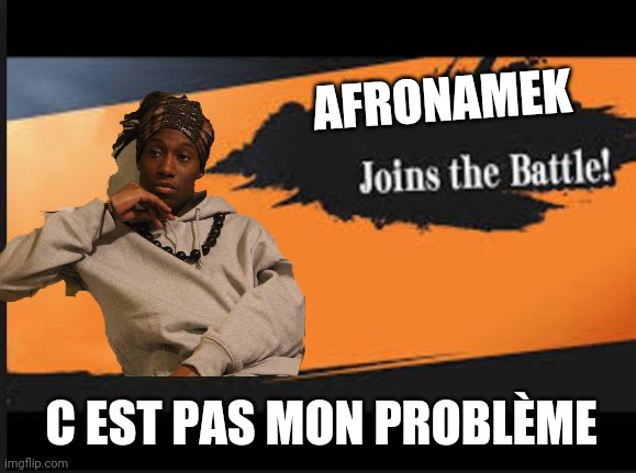 Joins The Battle! | AFRONAMEK; C EST PAS MON PROBLÈME | image tagged in joins the battle | made w/ Imgflip meme maker