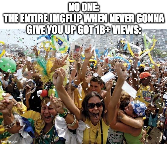 lol | NO ONE:
THE ENTIRE IMGFLIP WHEN NEVER GONNA GIVE YOU UP GOT 1B+ VIEWS: | image tagged in celebrate | made w/ Imgflip meme maker