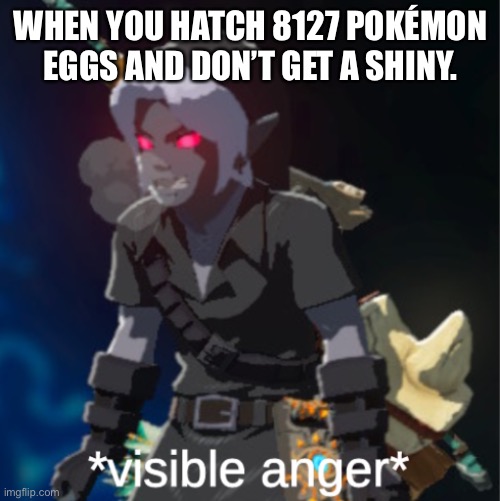 In Pokémon, the chances of getting a shiny are usually 4035, but before gen 6 the odds were less likely. | WHEN YOU HATCH 8127 POKÉMON EGGS AND DON’T GET A SHINY. | image tagged in visible anger | made w/ Imgflip meme maker
