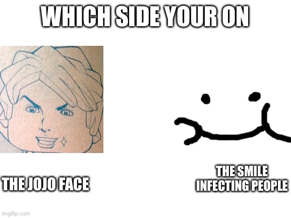 Blank White Template | WHICH SIDE YOUR ON; THE SMILE INFECTING PEOPLE; THE JOJO FACE | image tagged in blank white template | made w/ Imgflip meme maker