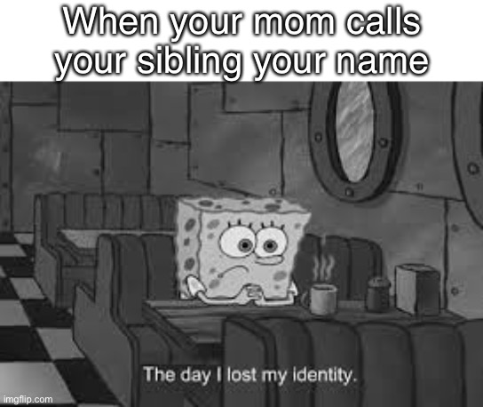 The day I lost my identity | When your mom calls your sibling your name | image tagged in the day i lost my identity | made w/ Imgflip meme maker
