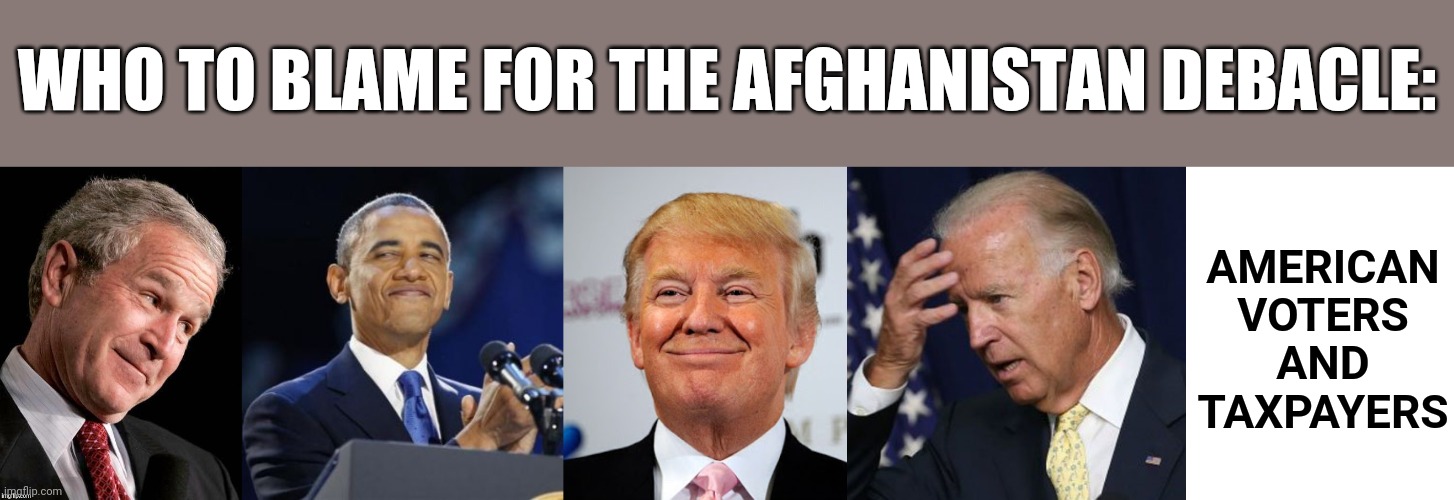 WHO TO BLAME FOR THE AFGHANISTAN DEBACLE:; AMERICAN VOTERS AND TAXPAYERS | image tagged in george w bush blame,2nd term obama,donald trump approves,joe biden worries,you should feel bad zoidberg | made w/ Imgflip meme maker