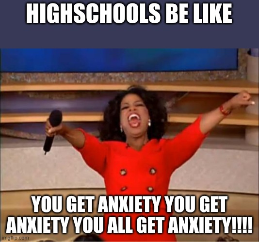 Oprah You Get A | HIGHSCHOOLS BE LIKE; YOU GET ANXIETY YOU GET ANXIETY YOU ALL GET ANXIETY!!!! | image tagged in memes,oprah you get a | made w/ Imgflip meme maker