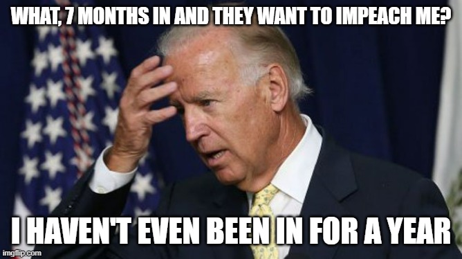 Panic in the party | WHAT, 7 MONTHS IN AND THEY WANT TO IMPEACH ME? I HAVEN'T EVEN BEEN IN FOR A YEAR | image tagged in joe biden worries,biden,impeach biden,impeach 46 | made w/ Imgflip meme maker