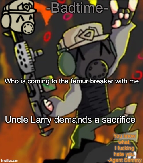 *screams of agony and pain* | Who is coming to the femur breaker with me; Uncle Larry demands a sacrifice | image tagged in badtime s chaos temp | made w/ Imgflip meme maker