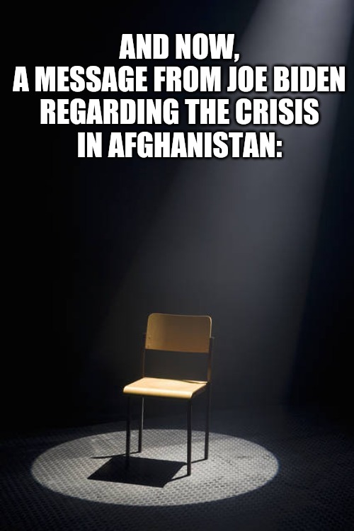 Biden's Afghanistan | AND NOW,
A MESSAGE FROM JOE BIDEN
REGARDING THE CRISIS
IN AFGHANISTAN: | made w/ Imgflip meme maker