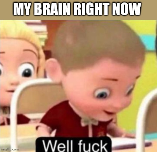 Well frick | MY BRAIN RIGHT NOW | image tagged in well f ck | made w/ Imgflip meme maker