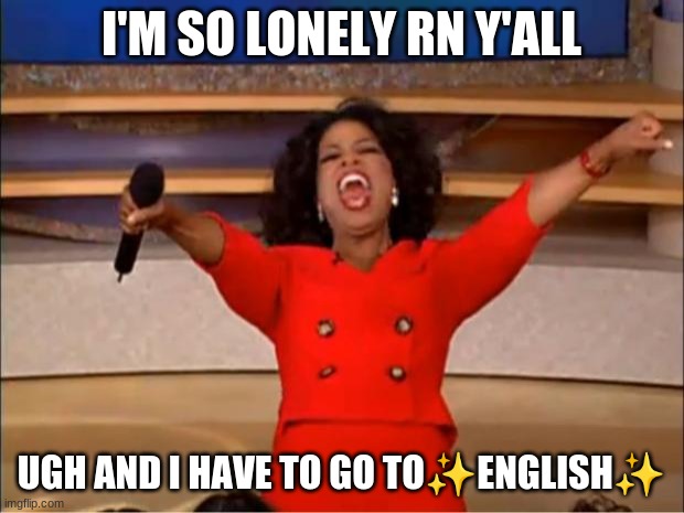 TwT | I'M SO LONELY RN Y'ALL; UGH AND I HAVE TO GO TO✨ENGLISH✨ | image tagged in memes,oprah you get a | made w/ Imgflip meme maker