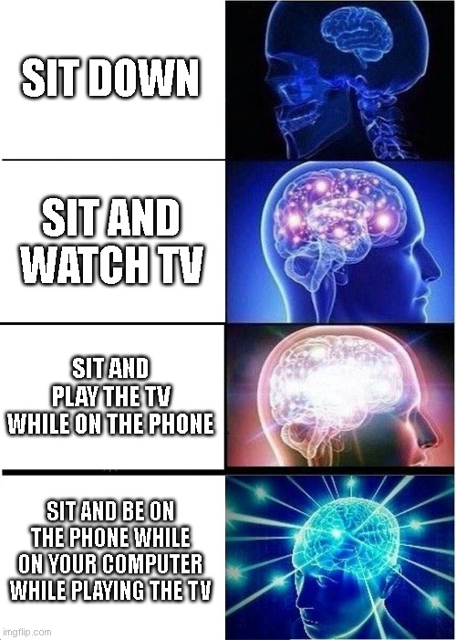Expanding Brain | SIT DOWN; SIT AND WATCH TV; SIT AND PLAY THE TV WHILE ON THE PHONE; SIT AND BE ON THE PHONE WHILE ON YOUR COMPUTER WHILE PLAYING THE TV | image tagged in memes,expanding brain | made w/ Imgflip meme maker