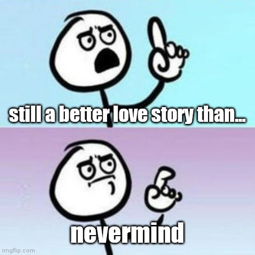 wait... nevermind  | still a better love story than... nevermind | image tagged in wait nevermind | made w/ Imgflip meme maker