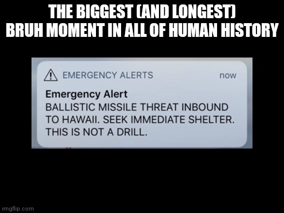 January 13th, 2018. 38 minutes of panic and fear for nothing. You will never find a bigger bruh moment in human history ever. | THE BIGGEST (AND LONGEST) BRUH MOMENT IN ALL OF HUMAN HISTORY | image tagged in hawaii,emergency alert,certified bruh moment | made w/ Imgflip meme maker