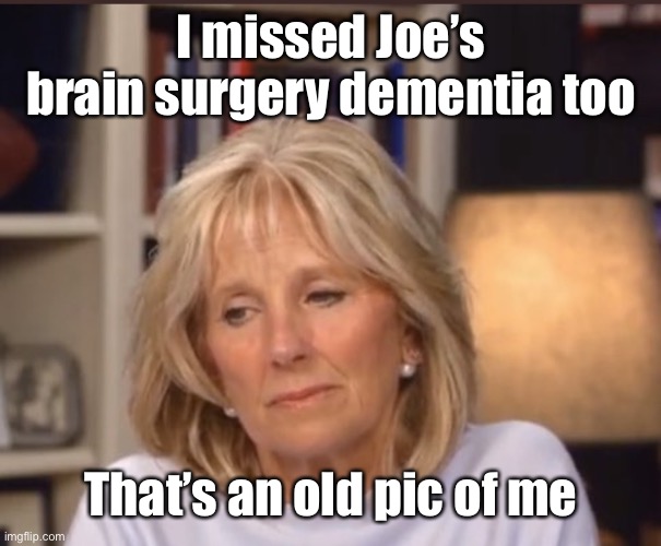 Jill Biden meme | I missed Joe’s brain surgery dementia too That’s an old pic of me | image tagged in jill biden meme | made w/ Imgflip meme maker