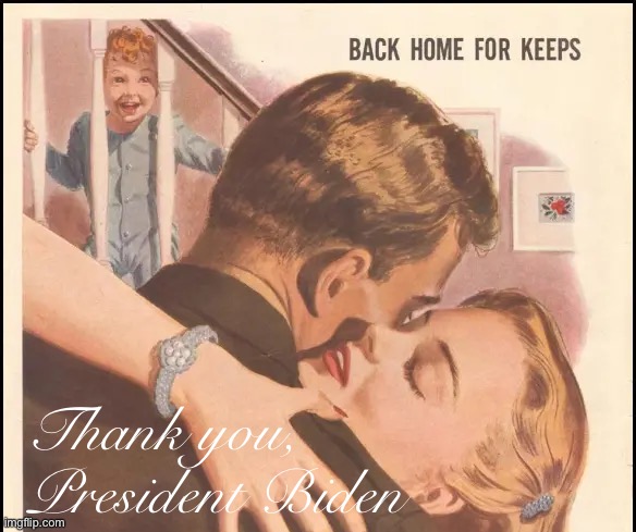 my tv said to get mad at biden but i just feel relief for all our vets who r comin home finally so thank u support our troops. | Thank you, President Biden | image tagged in back home for keeps,veterans,veteran,president biden,afghanistan,support our troops | made w/ Imgflip meme maker
