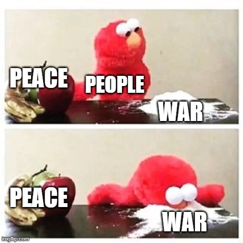 peace or war | PEACE; PEOPLE; WAR; PEACE; WAR | image tagged in elmo cocaine | made w/ Imgflip meme maker