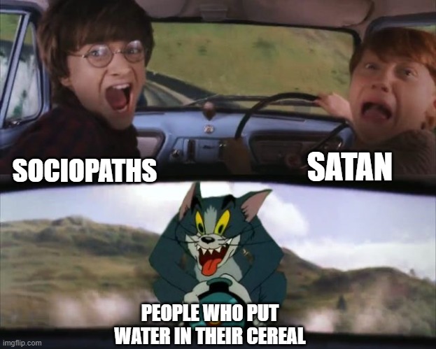 oh S**T | SATAN; SOCIOPATHS; PEOPLE WHO PUT WATER IN THEIR CEREAL | image tagged in tom chasing harry and ron weasly | made w/ Imgflip meme maker