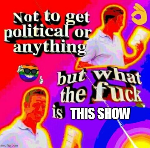 Not to get political but tf | THIS SHOW | image tagged in not to get political but tf | made w/ Imgflip meme maker
