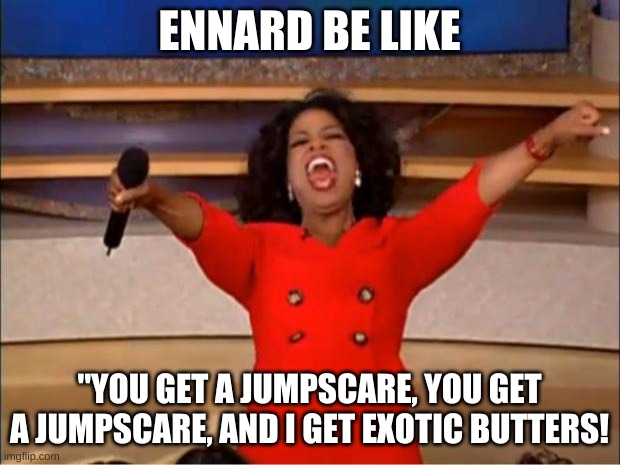 now hand 'em over eggs | ENNARD BE LIKE; "YOU GET A JUMPSCARE, YOU GET A JUMPSCARE, AND I GET EXOTIC BUTTERS! | image tagged in memes,oprah you get a,spaghetti,eggs | made w/ Imgflip meme maker