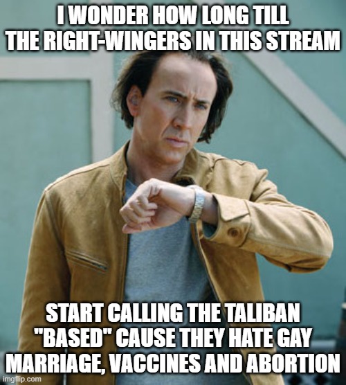 I mean, ya'll already doing this on Gab and Twitter, so it's only a matter of time... | I WONDER HOW LONG TILL THE RIGHT-WINGERS IN THIS STREAM; START CALLING THE TALIBAN "BASED" CAUSE THEY HATE GAY MARRIAGE, VACCINES AND ABORTION | image tagged in nicolas cage clock | made w/ Imgflip meme maker