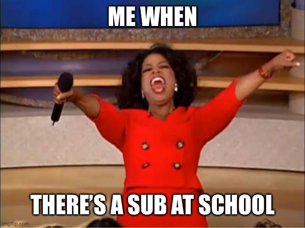 Oprah You Get A | ME WHEN; THERE’S A SUB AT SCHOOL | image tagged in memes,oprah you get a | made w/ Imgflip meme maker