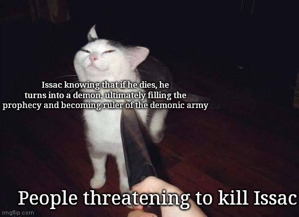 knife cat | Issac knowing that if he dies, he turns into a demon, ultimately filling the prophecy and becoming ruler of the demonic army; People threatening to kill Issac | image tagged in knife cat | made w/ Imgflip meme maker