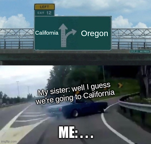 Left Exit 12 Off Ramp Meme | California; Oregon; My sister: well I guess we're going to California; ME: . . . | image tagged in memes,left exit 12 off ramp | made w/ Imgflip meme maker