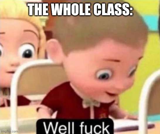 Well frick | THE WHOLE CLASS: | image tagged in well f ck | made w/ Imgflip meme maker