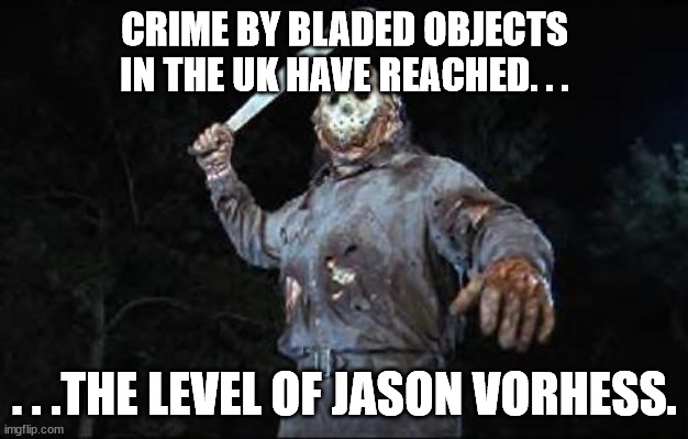 jason vorhees | CRIME BY BLADED OBJECTS IN THE UK HAVE REACHED. . . . . .THE LEVEL OF JASON VORHESS. | image tagged in jason vorhees | made w/ Imgflip meme maker