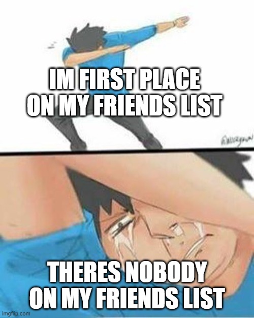 Sad Dab | IM FIRST PLACE ON MY FRIENDS LIST; THERES NOBODY ON MY FRIENDS LIST | image tagged in sad dab | made w/ Imgflip meme maker