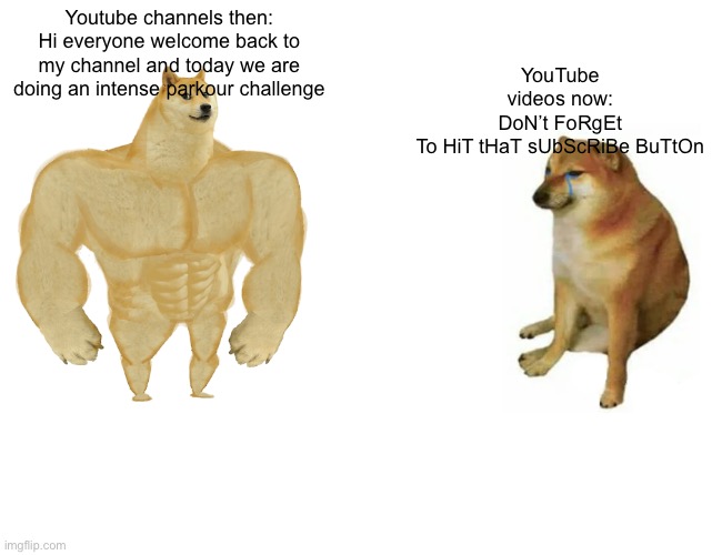 YouTube vids then vs YouTube vids now | Youtube channels then:
Hi everyone welcome back to my channel and today we are doing an intense parkour challenge; YouTube videos now: DoN’t FoRgEt To HiT tHaT sUbScRiBe BuTtOn | image tagged in memes,buff doge vs cheems | made w/ Imgflip meme maker