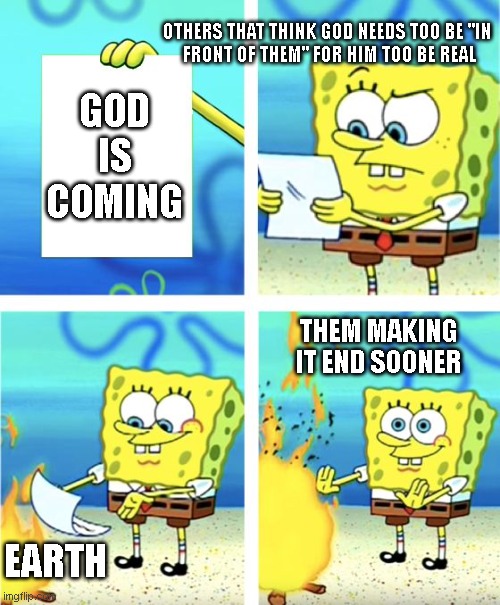 Spongebob Burning Paper | OTHERS THAT THINK GOD NEEDS TOO BE "IN 

FRONT OF THEM" FOR HIM TOO BE REAL; GOD IS COMING; THEM MAKING IT END SOONER; EARTH | image tagged in spongebob burning paper | made w/ Imgflip meme maker