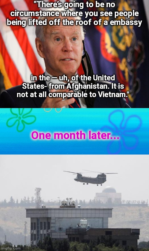 Biden's Saigon |  "There’s going to be no circumstance where you see people being lifted off the roof of a embassy; in the — uh, of the United States- from Afghanistan. It is not at all comparable to Vietnam."; One month later... | image tagged in spongebob flowers,joe biden,biden stupidity,kabul,afghanistan,fall of saigon | made w/ Imgflip meme maker