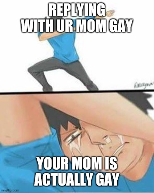 Sad Dab | REPLYING WITH UR MOM GAY; YOUR MOM IS ACTUALLY GAY | image tagged in sad dab | made w/ Imgflip meme maker