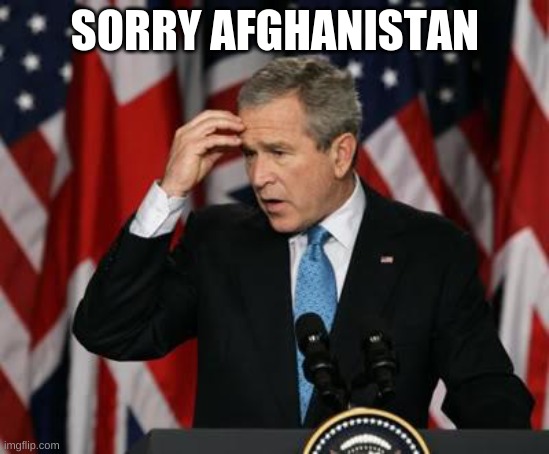George w Bush | SORRY AFGHANISTAN | image tagged in george w bush | made w/ Imgflip meme maker