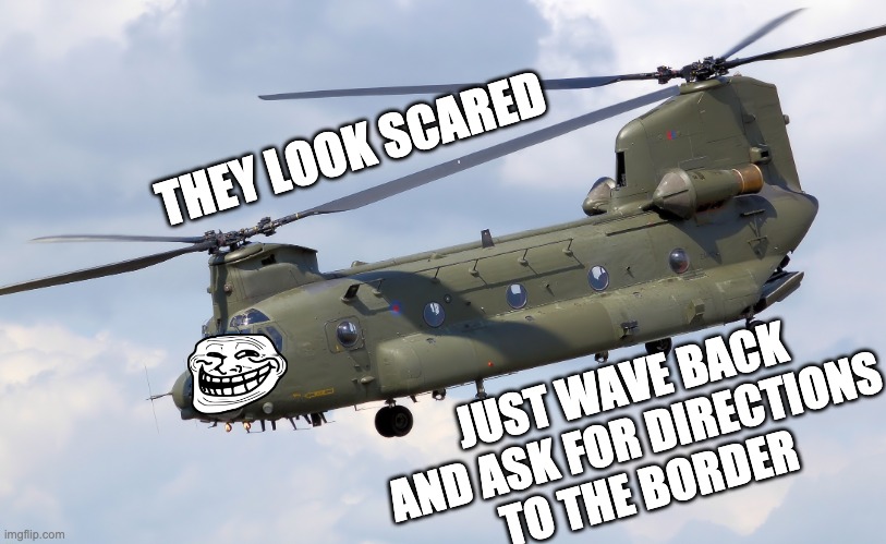 Trollin' Chinook | THEY LOOK SCARED JUST WAVE BACK 
AND ASK FOR DIRECTIONS 
TO THE BORDER | image tagged in chinook,kabul | made w/ Imgflip meme maker