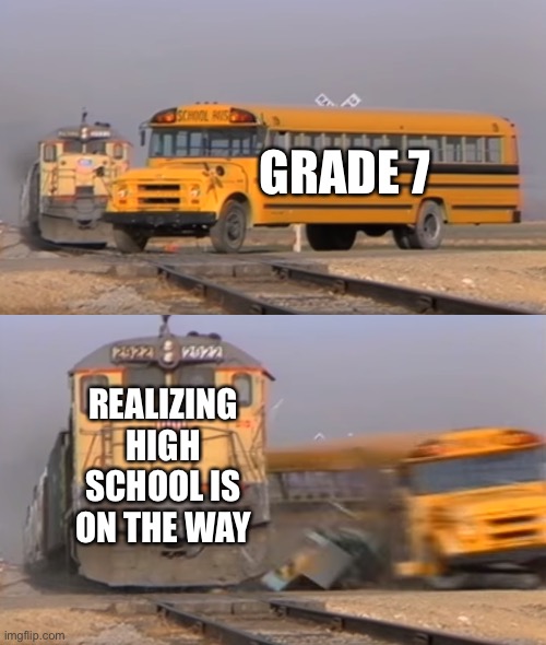 A train hitting a school bus |  GRADE 7; REALIZING HIGH SCHOOL IS ON THE WAY | image tagged in a train hitting a school bus,middle school,high school,school,school bus,train | made w/ Imgflip meme maker