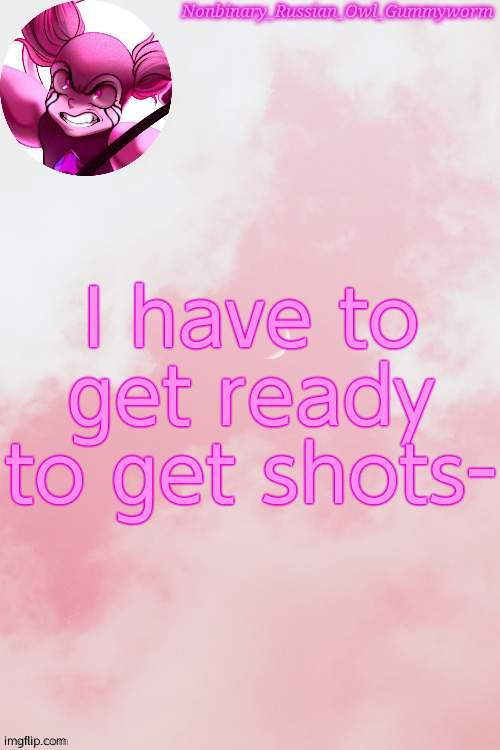 ugh | I have to get ready to get shots- | image tagged in gummyworm spinel temp by jummy | made w/ Imgflip meme maker