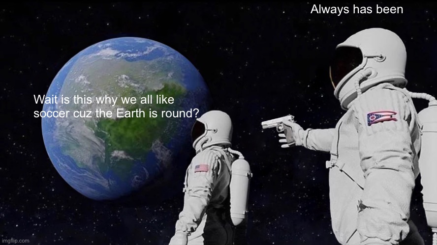 Always Has Been Meme | Always has been; Wait is this why we all like soccer cuz the Earth is round? | image tagged in memes,always has been,earth,sports,soccer | made w/ Imgflip meme maker
