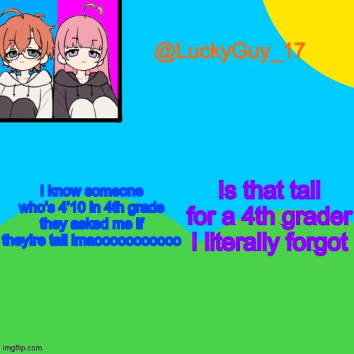 LuckyGuy_17 Temp | Is that tall for a 4th grader I literally forgot; I know someone who’s 4’10 in 4th grade they asked me if they!re tall lmaooooooooooo | image tagged in luckyguy_17 evil twins template | made w/ Imgflip meme maker