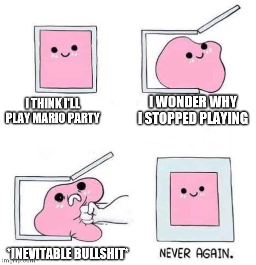 An Only Child Playing Mario Party | I WONDER WHY I STOPPED PLAYING; I THINK I'LL PLAY MARIO PARTY; *INEVITABLE BULLSHIT* | image tagged in never again,mario,mario party,memes | made w/ Imgflip meme maker